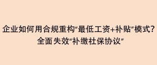 企業(yè)如何用合規(guī)重構(gòu)“最低工資+補(bǔ)貼”模式？全面失效“補(bǔ)繳社保協(xié)議”